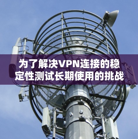 为了解决VPN连接的稳定性测试长期使用的挑战，以下是一步步的分析和建议