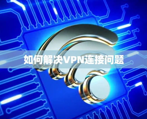 如何解决VPN连接问题