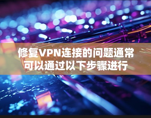 修复VPN连接的问题通常可以通过以下步骤进行 修复VPN连接的问题通常可以通过以下步骤进行