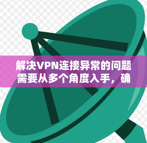 解决VPN连接异常的问题需要从多个角度入手,确保所有配置和环境都是正确的。以下是一步步的解决方案 解决VPN连接异常的问题需要从多个角度入手,确保所有配置和环境都是正确的。以下是一步步的解决方案