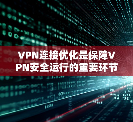 VPN连接优化是保障VPN安全运行的重要环节,以下是一些优化技巧和注意事项,帮助您更好地管理VPN连接 VPN连接优化是保障VPN安全运行的重要环节,以下是一些优化技巧和注意事项,帮助您更好地管理VPN连接