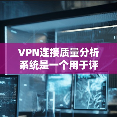 VPN连接质量分析系统是一个用于评估和优化VPN连接性能的重要工具。它通过分析多个关键指标，帮助用户了解VPN服务的质量和稳定性。以下是 VPN 连接质量分析系统的一些关键指标和分析方法