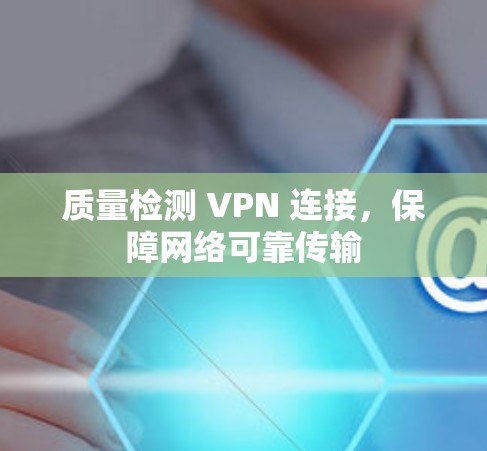 质量检测 VPN 连接,保障网络可靠传输 质量检测 VPN 连接,保障网络可靠传输