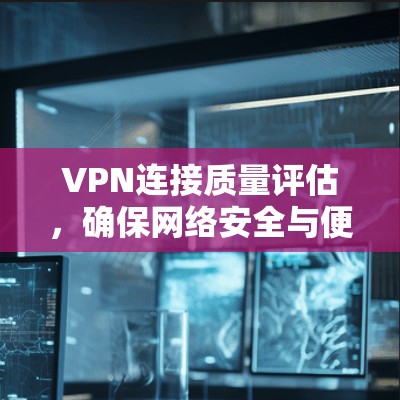 VPN连接质量评估，确保网络安全与便捷的保障