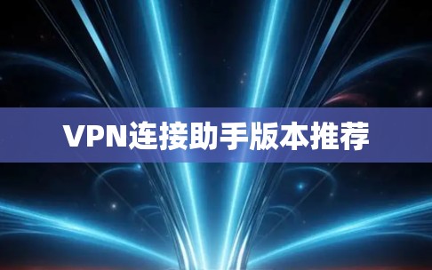 VPN连接助手版本推荐 VPN连接助手版本推荐