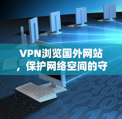 VPN浏览国外网站,保护网络空间的守门人 VPN浏览国外网站,保护网络空间的守门人