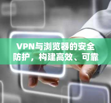 VPN与浏览器的安全防护,构建高效、可靠的网络环境 VPN与浏览器的安全防护,构建高效、可靠的网络环境