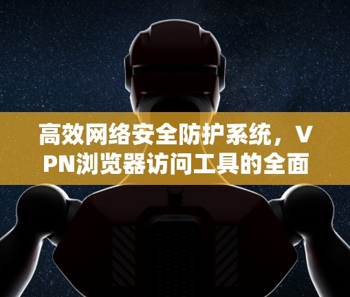 高效网络安全防护系统，VPN浏览器访问工具的全面解决方案