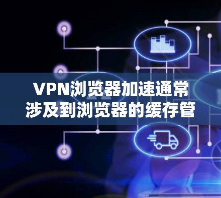 VPN浏览器加速通常涉及到浏览器的缓存管理、服务器加载速度以及网络连接的优化。以下是一些可以帮助你加速VPN浏览器的实用步骤和工具