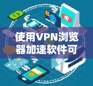 使用VPN浏览器加速软件可以显著提升浏览器的性能和用户体验，但使用前请确保遵守相关法律法规，尤其是网络安全方面。以下是一些步骤和建议，帮助您有效地使用VPN软件加速浏览器