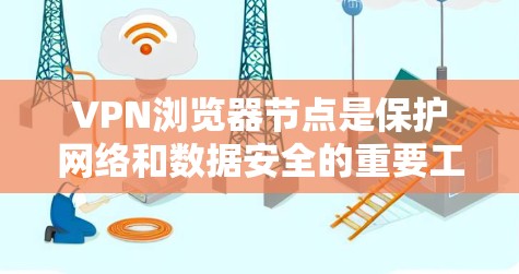 VPN浏览器节点是保护网络和数据安全的重要工具，适用于用户在使用VPN服务时的安全管理。以下是对这些节点的详细介绍和推荐