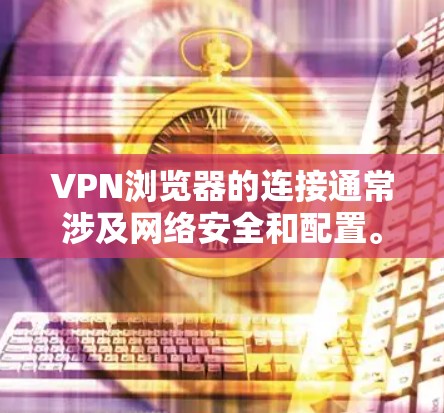 VPN浏览器的连接通常涉及网络安全和配置。以下是一些步骤和方法,帮助您安全地连接到VPN浏览器 VPN浏览器的连接通常涉及网络安全和配置。以下是一些步骤和方法,帮助您安全地连接到VPN浏览器
