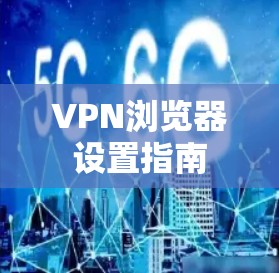 VPN浏览器设置指南 VPN浏览器设置指南