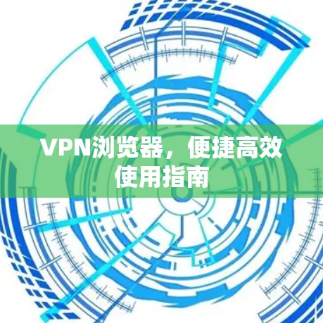 VPN浏览器，便捷高效使用指南
