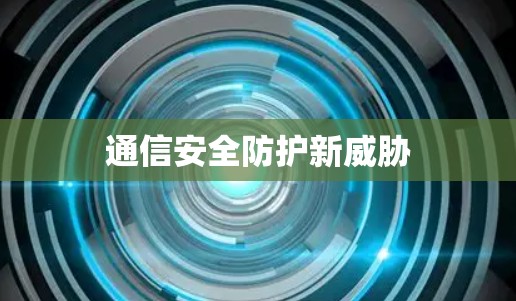 通信安全防护新威胁 通信安全防护新威胁