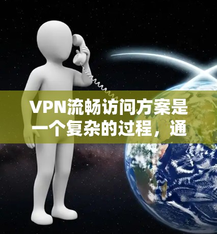 VPN流畅访问方案是一个复杂的过程，通常需要综合考虑服务器、网络、设备和性能等多个方面。以下是一个全面的VPN流畅访问方案，涵盖选择服务器、配置网络、测试和监控等步骤