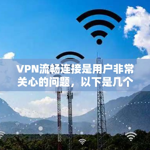 VPN流畅连接是用户非常关心的问题，以下是几个知名的VPN推荐平台，它们提供了多种选择，能够帮助用户流畅连接到世界各地的网络服务