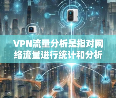 VPN流量分析是指对网络流量进行统计和分析，以了解VPN用户的行为模式、流量使用分布以及可能存在的潜在风险。以下是一些关于VPN流量分析的要点和方法