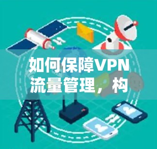 如何保障VPN流量管理，构建安全的数字网络