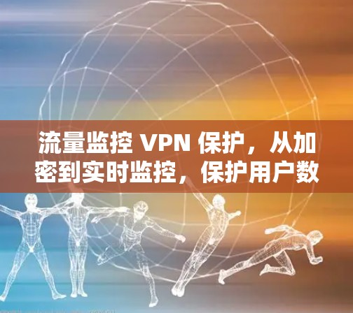 流量监控 VPN 保护，从加密到实时监控，保护用户数据安全