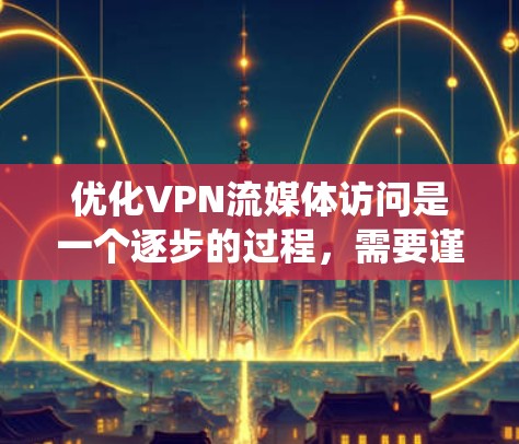 优化VPN流媒体访问是一个逐步的过程，需要谨慎处理每一步。以下是一个系统化的指南，帮助您高效进行优化