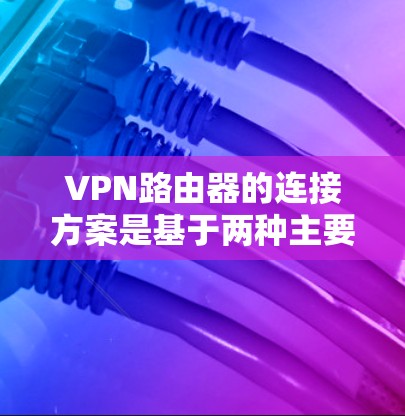 VPN路由器的连接方案是基于两种主要的连接方式，物理连接和网络物理连接，各有不同的特点和要求。以下是对这两种连接方式的详细说明