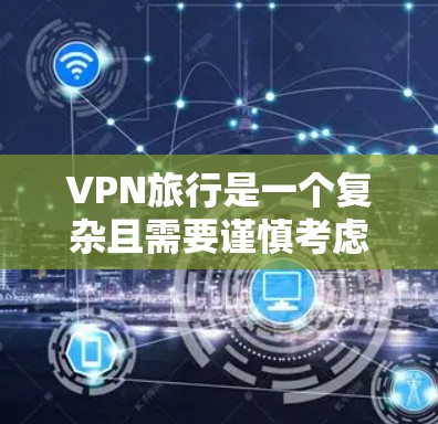 VPN旅行是一个复杂且需要谨慎考虑的技术问题，以下是对此问题的逐步解释和总结