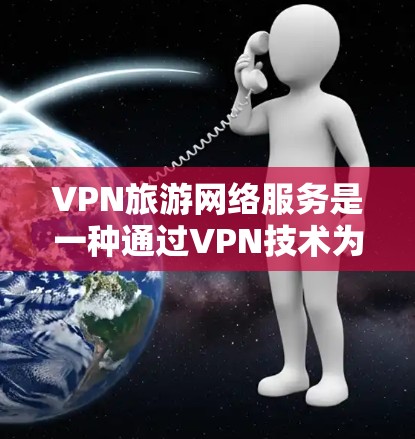 VPN旅游网络服务是一种通过VPN技术为用户提供访问旅游相关网络资源的网络服务，帮助用户在旅游时方便快捷地访问酒店、酒店预订、旅游攻略等。以下是该服务的详细分析与总结