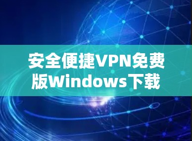 安全便捷VPN免费版Windows下载,你的移动设备安全选择