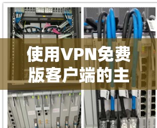 使用VPN免费版客户端的主要步骤如下