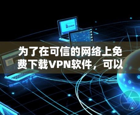 为了在可信的网络上免费下载VPN软件,可以按照以下步骤操作