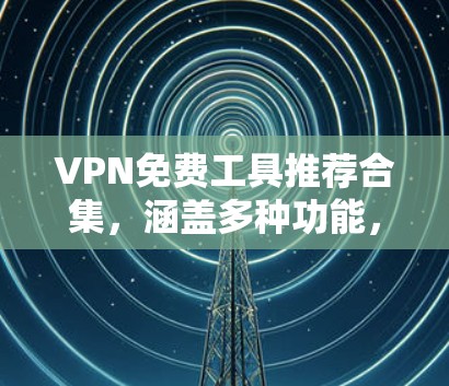 VPN免费工具推荐合集，涵盖多种功能，适合家庭使用。以下是几个主要推荐
