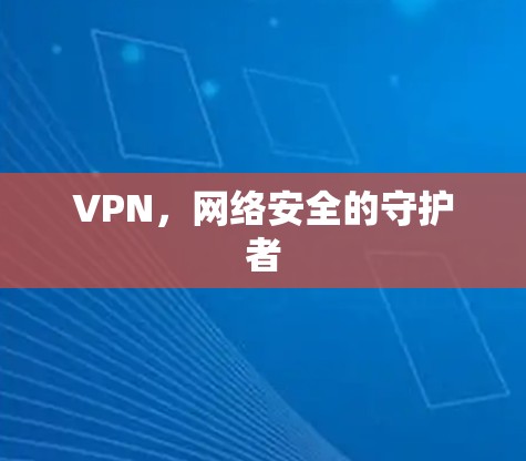 VPN,网络安全的守护者 VPN,网络安全的守护者