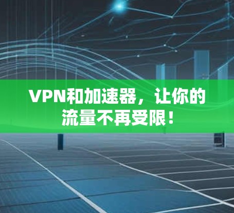 VPN和加速器,让你的流量不再受限!