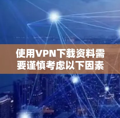 使用VPN下载资料需要谨慎考虑以下因素,以确保安全和合规