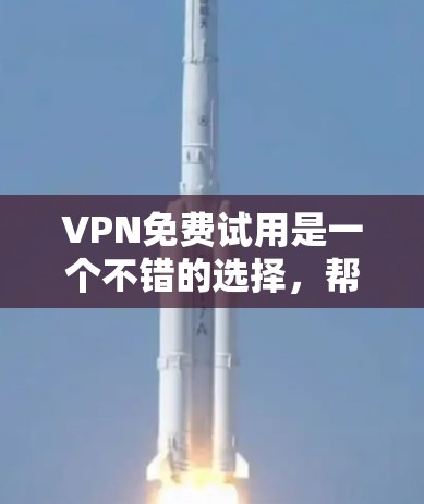VPN免费试用是一个不错的选择，帮助用户评估VPN的安全性和性能，尤其是在需要实时服务和监控的情况下。以下是关于VPN免费试用的详细总结