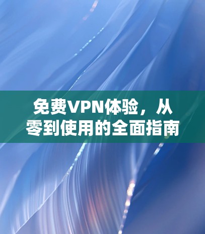 免费VPN体验,从零到使用的全面指南 免费VPN体验,从零到使用的全面指南
