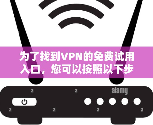 为了找到VPN的免费试用入口，您可以按照以下步骤进行