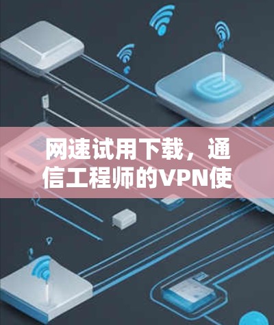 网速试用下载,通信工程师的VPN使用指南