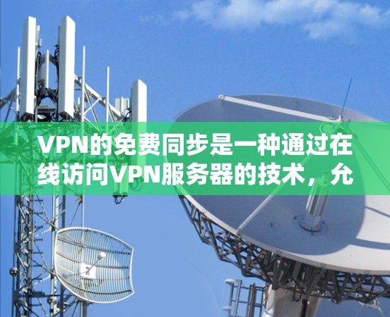 VPN的免费同步是一种通过在线访问VPN服务器的技术,允许用户在本地电脑上查看VPN访问的网站。虽然看起来方便,但其存在的一些潜在问题需要谨慎考虑