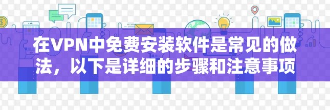 在VPN中免费安装软件是常见的做法,以下是详细的步骤和注意事项