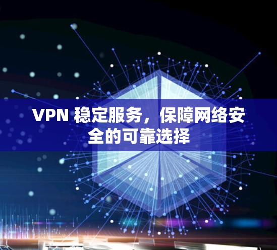VPN 稳定服务,保障网络安全的可靠选择 VPN 稳定服务,保障网络安全的可靠选择