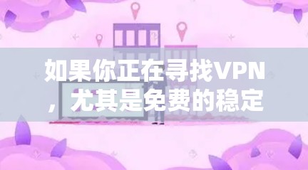 如果你正在寻找VPN，尤其是免费的稳定版测试版，以下是一些推荐的VPN网站，供你参考