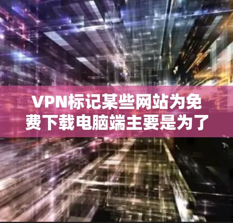 VPN标记某些网站为免费下载电脑端主要是为了吸引用户，但并不意味着这些网站是合法的。以下是分步骤的解答