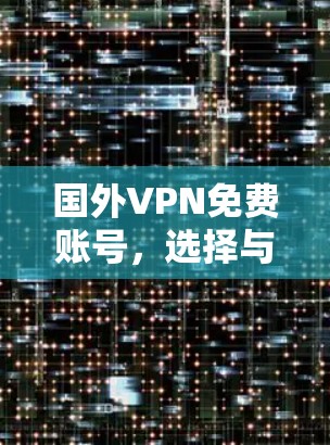 国外VPN免费账号,选择与安全