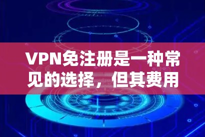 VPN免注册是一种常见的选择,但其费用和隐藏费用可能会让用户感到困惑。以下是对VPN免注册的总结和建议
