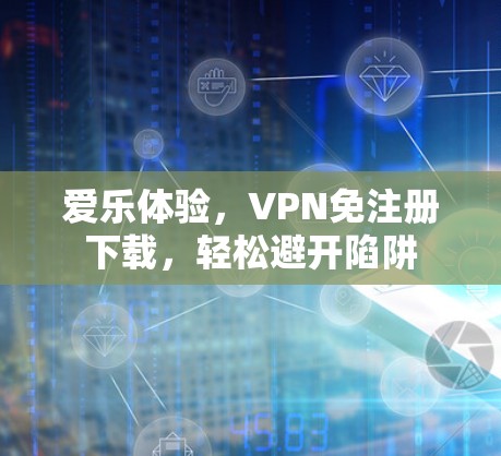 爱乐体验，VPN免注册下载，轻松避开陷阱