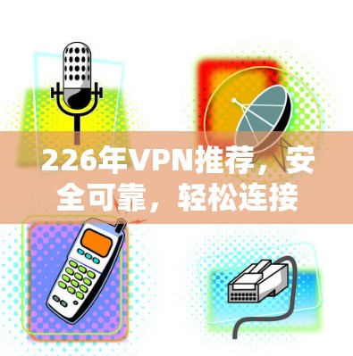 226年VPN推荐，安全可靠，轻松连接的未来