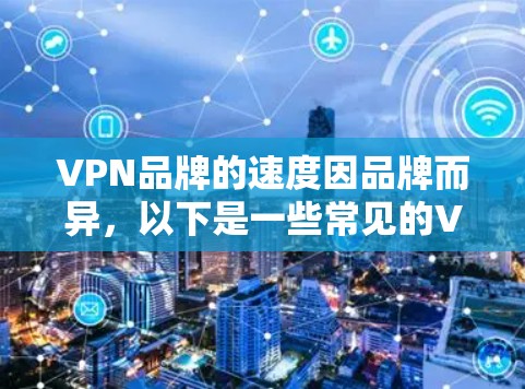 VPN品牌的速度因品牌而异,以下是一些常见的VPN品牌及其速度表现