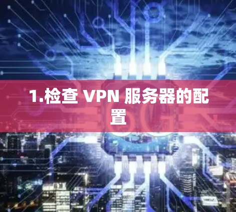 1.检查 VPN 服务器的配置